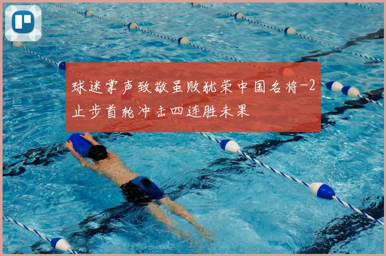 球迷掌声致敬虽败犹荣中国名将-2止步首轮冲击四连胜未果