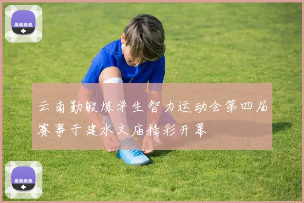 云南勤锻炼学生智力运动会第四届赛事于建水文庙精彩开幕