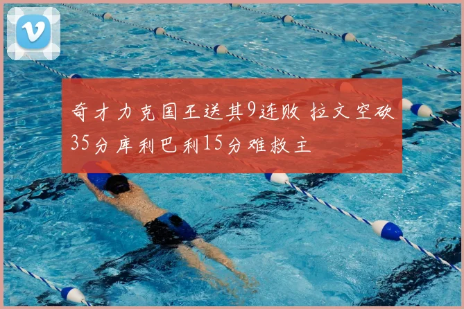 奇才力克国王送其9连败 拉文空砍35分库利巴利15分难救主