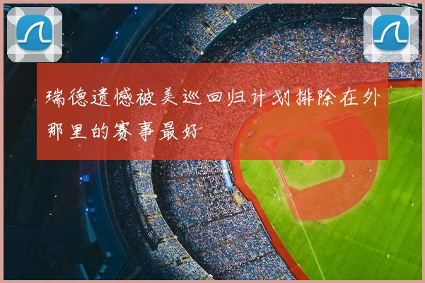 瑞德遗憾被美巡回归计划排除在外那里的赛事最好