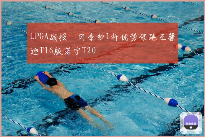 LPGA战报畑冈奈纱1杆优势领跑王馨迎T16殷若宁T20