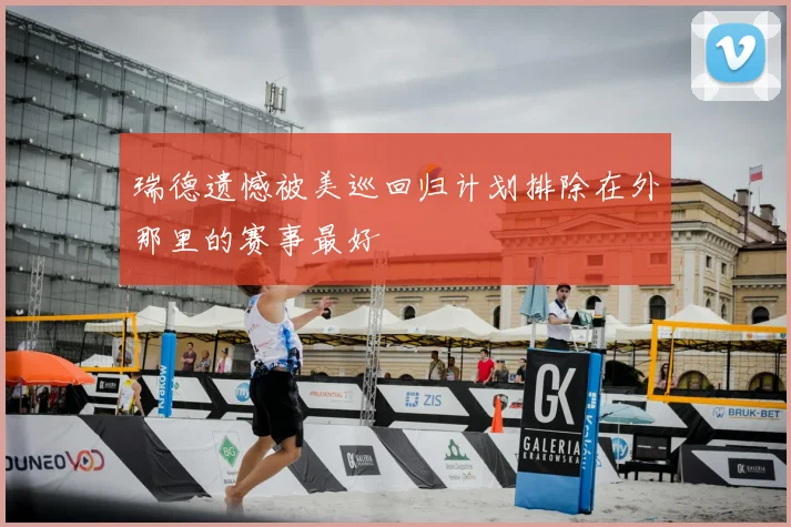 瑞德遗憾被美巡回归计划排除在外那里的赛事最好