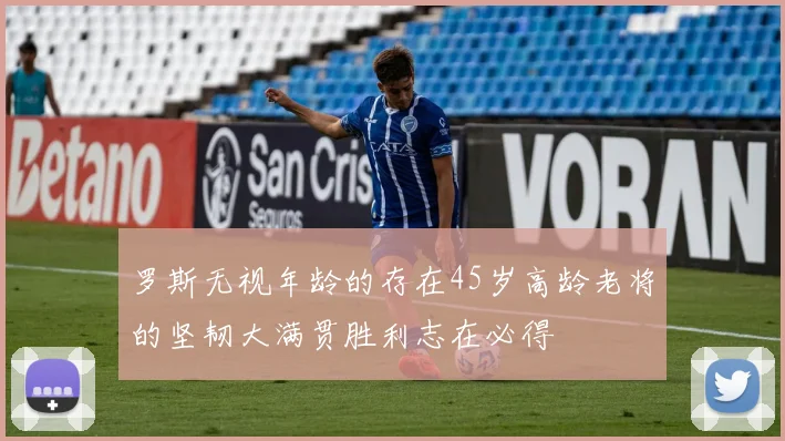 罗斯无视年龄的存在45岁高龄老将的坚韧大满贯胜利志在必得