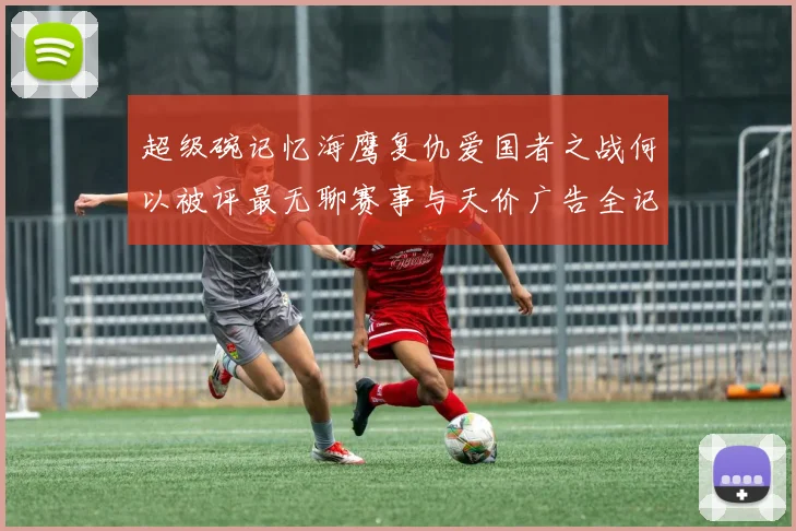 超级碗记忆海鹰复仇爱国者之战何以被评最无聊赛事与天价广告全记录