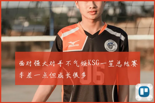 面对强大对手不气馁KSG一笙总结赛季差一点但成长很多