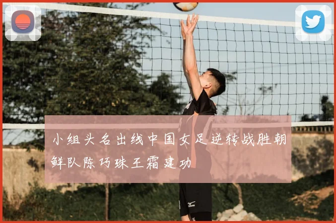 小组头名出线中国女足逆转战胜朝鲜队陈巧珠王霜建功