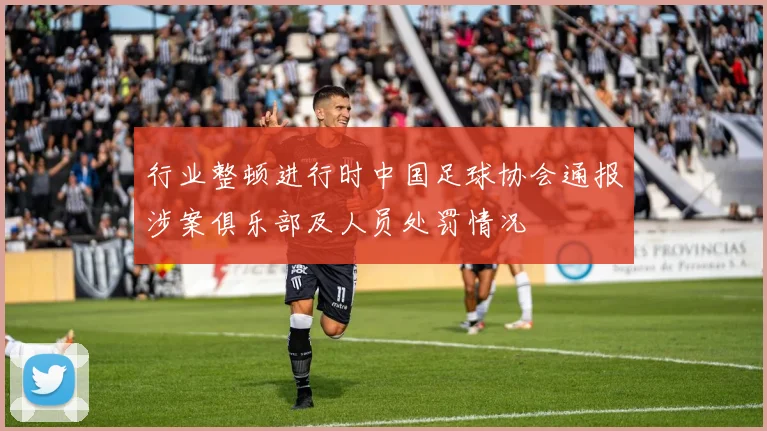 行业整顿进行时中国足球协会通报涉案俱乐部及人员处罚情况