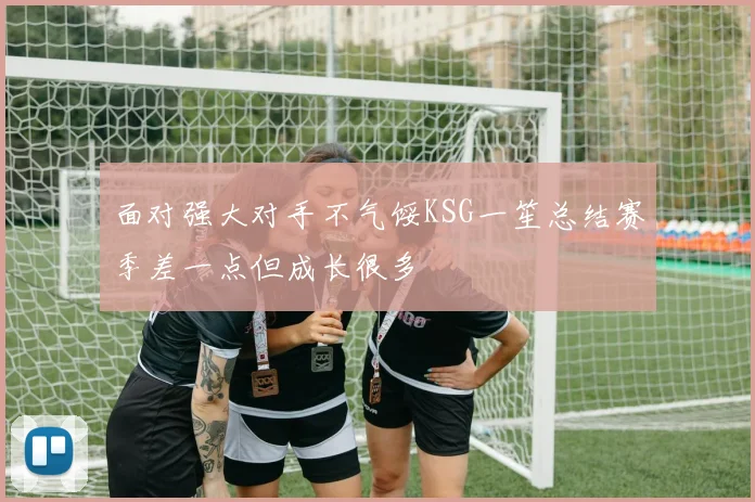 面对强大对手不气馁KSG一笙总结赛季差一点但成长很多