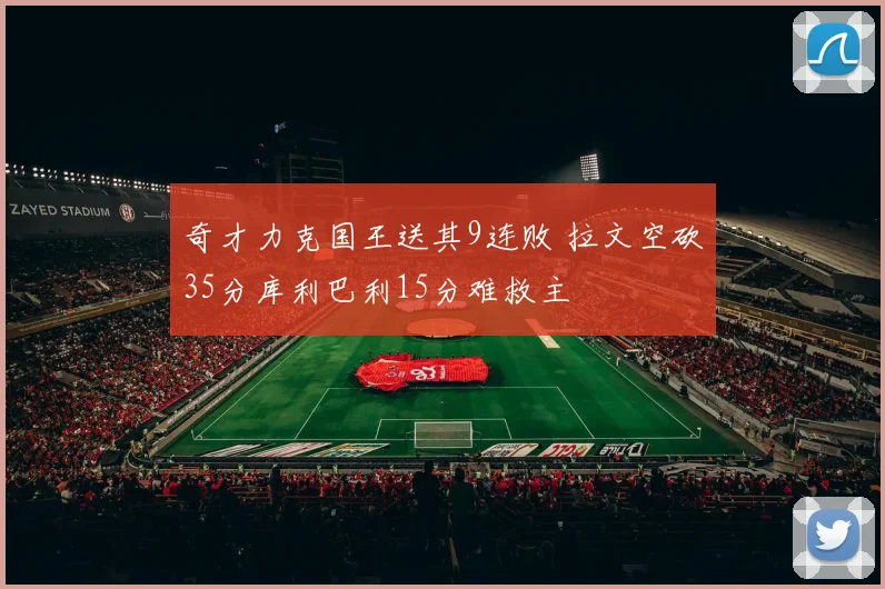 奇才力克国王送其9连败 拉文空砍35分库利巴利15分难救主