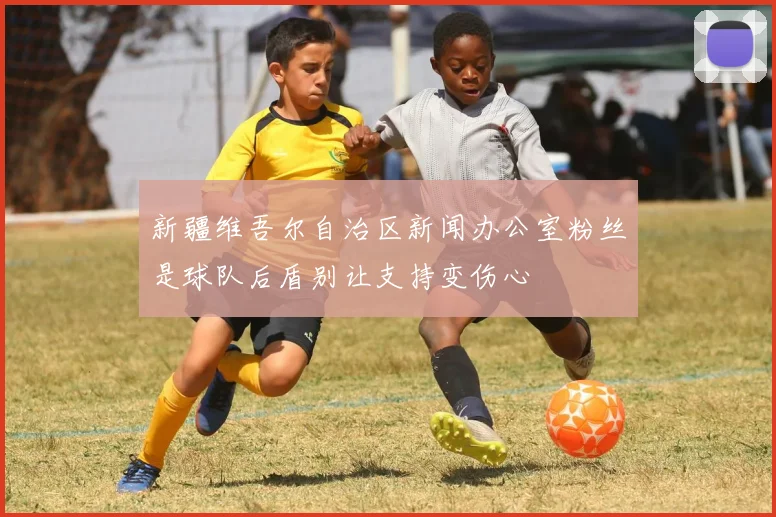 新疆维吾尔自治区新闻办公室粉丝是球队后盾别让支持变伤心