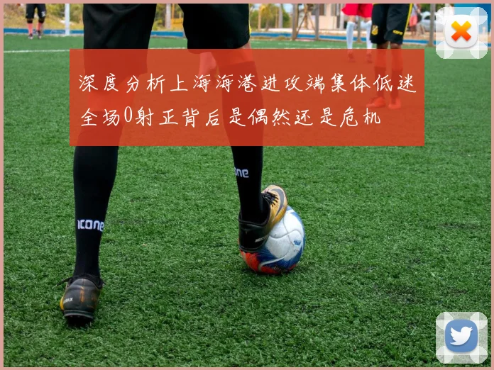 深度分析上海海港进攻端集体低迷全场0射正背后是偶然还是危机