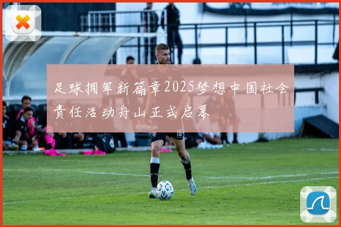 足球拥军新篇章2025梦想中国社会责任活动舟山正式启幕