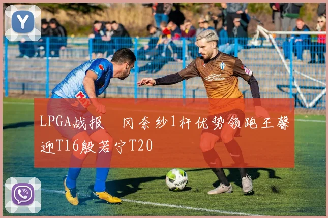 LPGA战报畑冈奈纱1杆优势领跑王馨迎T16殷若宁T20